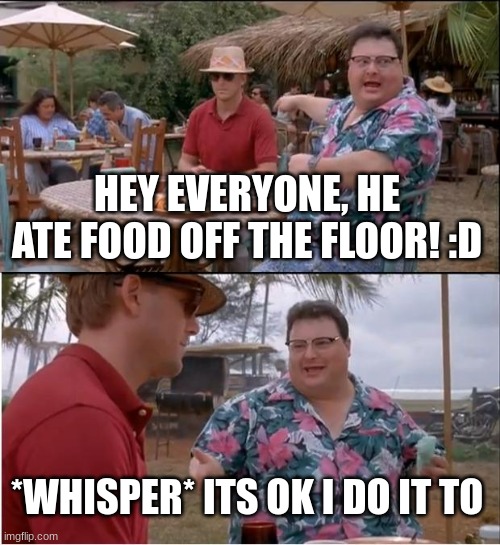 Always about the embarrassment | HEY EVERYONE, HE ATE FOOD OFF THE FLOOR! :D; *WHISPER* ITS OK I DO IT TO | image tagged in memes,see nobody cares | made w/ Imgflip meme maker