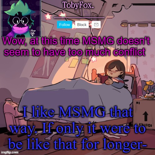 TobyFox announcement | Wow, at this time MSMG doesn't seem to have too much conflict; I like MSMG that way. If only it were to be like that for longer- | image tagged in tobyfox announcement | made w/ Imgflip meme maker
