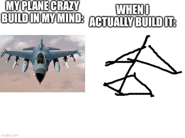 MY PLANE CRAZY BUILD IN MY MIND:; WHEN I ACTUALLY BUILD IT: | made w/ Imgflip meme maker
