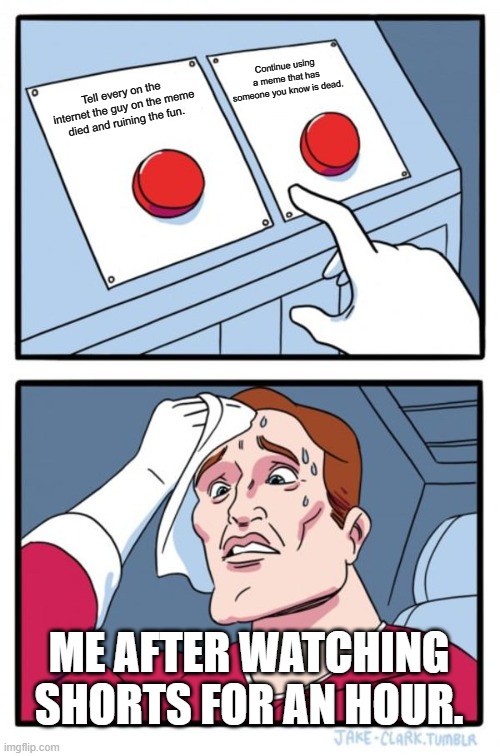 Two Buttons | Continue using a meme that has someone you know is dead. Tell every on the internet the guy on the meme died and ruining the fun. ME AFTER WATCHING SHORTS FOR AN HOUR. | image tagged in memes,two buttons | made w/ Imgflip meme maker