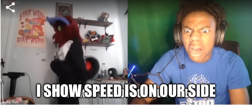 This is actual footage from one of his Omegle streams |  I SHOW SPEED IS ON OUR SIDE | image tagged in memes,funny | made w/ Imgflip meme maker