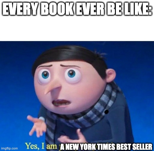 Yes, I am pretty despicable | EVERY BOOK EVER BE LIKE:; A NEW YORK TIMES BEST SELLER | image tagged in yes i am pretty despicable | made w/ Imgflip meme maker
