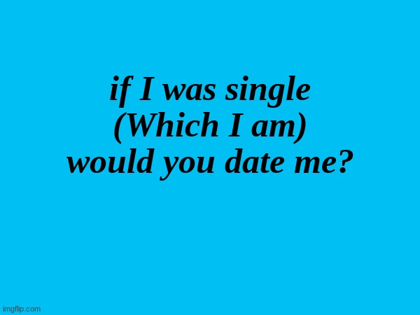 Not trying to start Romance, i'm just following the Trend | if I was single (Which I am) would you date me? | made w/ Imgflip meme maker
