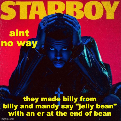 starboy. | aint no way; they made billy from billy and mandy say "jelly bean" with an er at the end of bean | image tagged in starboy | made w/ Imgflip meme maker