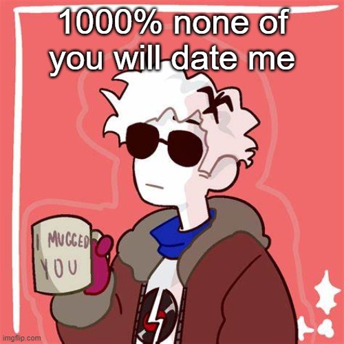 I mugged you | 1000% none of you will date me | image tagged in i mugged you | made w/ Imgflip meme maker