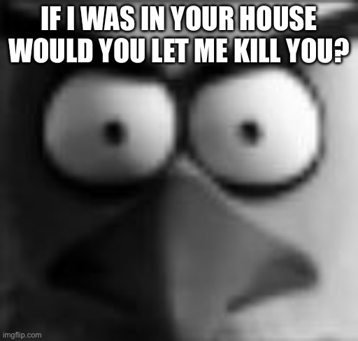 pls pls say yes | IF I WAS IN YOUR HOUSE WOULD YOU LET ME KILL YOU? | image tagged in chuckposting | made w/ Imgflip meme maker