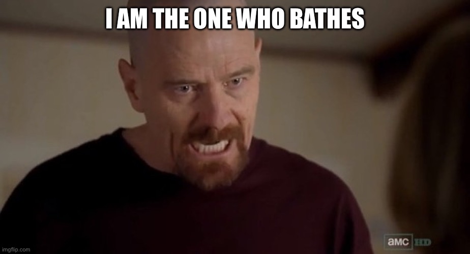 I am the one who knocks | I AM THE ONE WHO BATHES | image tagged in i am the one who knocks | made w/ Imgflip meme maker