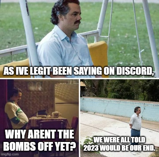 This is not a meme | AS IVE LEGIT BEEN SAYING ON DISCORD, WHY ARENT THE BOMBS OFF YET? WE WERE ALL TOLD 2023 WOULD BE OUR END. | image tagged in memes,sad pablo escobar | made w/ Imgflip meme maker