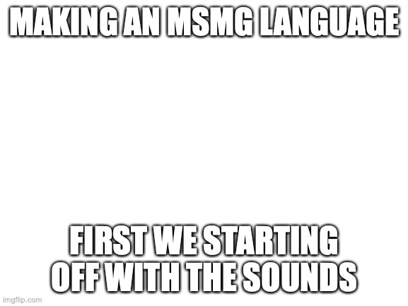 submit sounds (not letters, sounds) below | MAKING AN MSMG LANGUAGE; FIRST WE STARTING OFF WITH THE SOUNDS | image tagged in blank white template | made w/ Imgflip meme maker