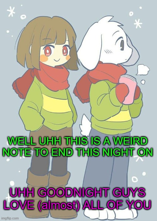 Asriel winter temp | WELL UHH THIS IS A WEIRD NOTE TO END THIS NIGHT ON; UHH GOODNIGHT GUYS LOVE (almost) ALL OF YOU | image tagged in asriel winter temp | made w/ Imgflip meme maker