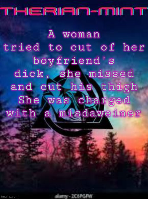 Therian | A woman tried to cut of her boyfriend's dick, she missed and cut his thigh
She was charged with a misdaweiner | image tagged in therian | made w/ Imgflip meme maker