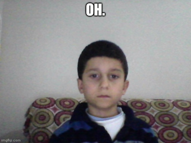 Kid with straight face | OH. | image tagged in kid with straight face | made w/ Imgflip meme maker