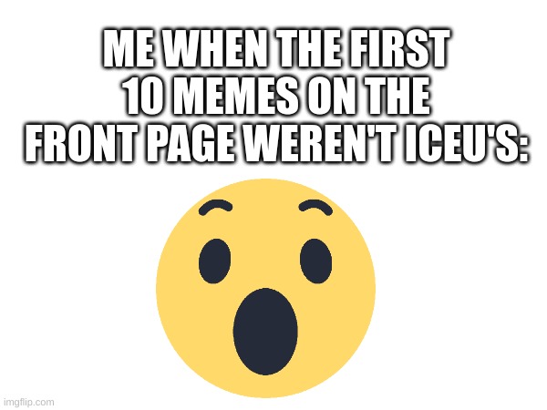 oh my goodness grayshush | ME WHEN THE FIRST 10 MEMES ON THE FRONT PAGE WEREN'T ICEU'S: | image tagged in iceu,fun,front page | made w/ Imgflip meme maker