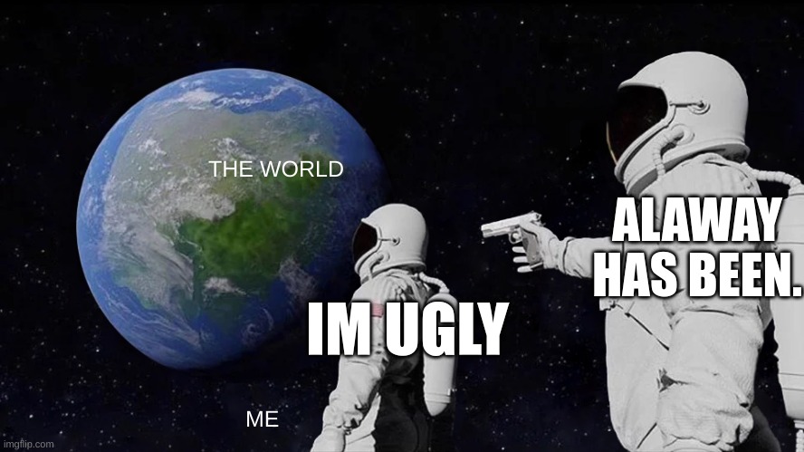 its true. | THE WORLD; ALAWAY HAS BEEN. IM UGLY; ME | image tagged in memes,always has been | made w/ Imgflip meme maker