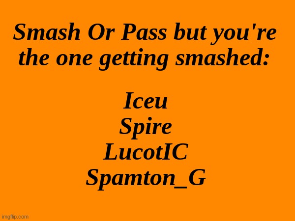 go on and comment. again. yes again. 3# | Smash Or Pass but you're the one getting smashed:; Iceu
Spire
LucotIC
Spamton_G | made w/ Imgflip meme maker
