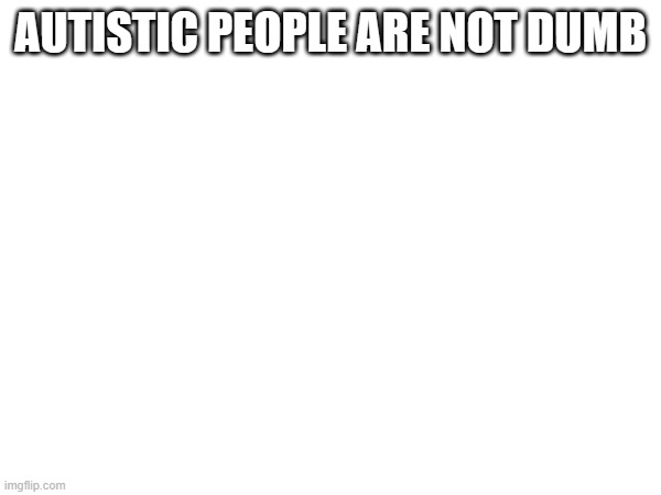 AUTISTIC PEOPLE ARE NOT DUMB | made w/ Imgflip meme maker