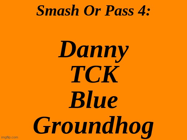 4 but its the most hated users of MSMG | Smash Or Pass 4:; Danny
TCK
Blue
Groundhog | made w/ Imgflip meme maker