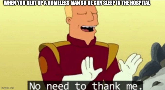 No need to thank me | WHEN YOU BEAT UP A HOMELESS MAN SO HE CAN SLEEP IN THE HOSPITAL | image tagged in no need to thank me | made w/ Imgflip meme maker