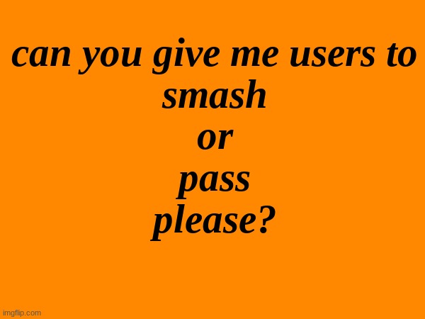 6 but not really because Its my turn | can you give me users to
smash
or
pass
please? | made w/ Imgflip meme maker