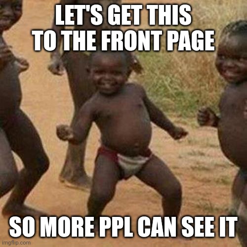 Hai folks | LET'S GET THIS TO THE FRONT PAGE; SO MORE PPL CAN SEE IT | image tagged in memes,third world success kid | made w/ Imgflip meme maker