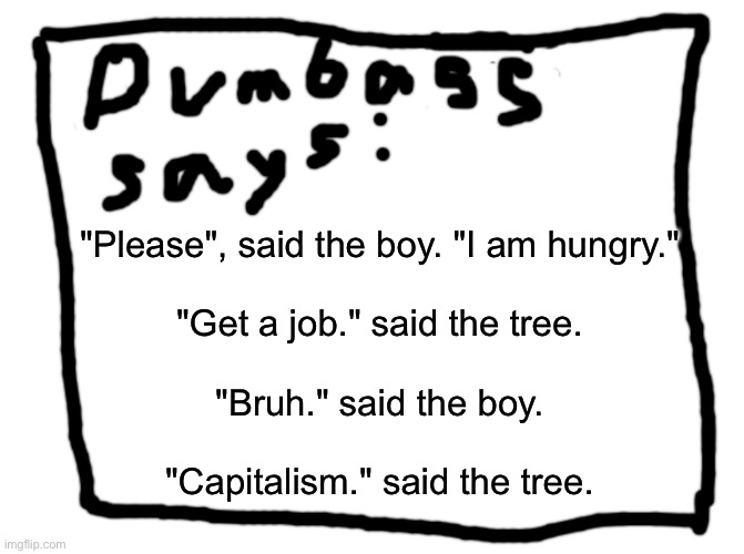 idk | "Please", said the boy. "I am hungry."
 
"Get a job." said the tree.
 
"Bruh." said the boy.
 
"Capitalism." said the tree. | image tagged in idk | made w/ Imgflip meme maker