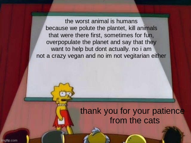 Lisa Simpson's Presentation | the worst animal is humans because we polute the plantet, kill animals that were there first, sometimes for fun, overpopulate the planet and say that they want to help but dont actually. no i am not a crazy vegan and no im not vegitarian either; thank you for your patience 

 from the cats | image tagged in lisa simpson's presentation | made w/ Imgflip meme maker