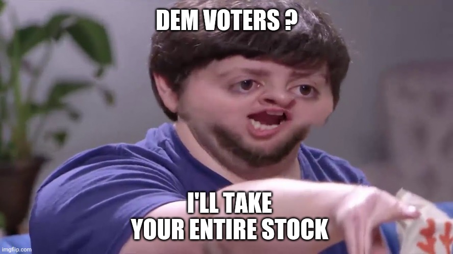 I'll take your entire stock! | DEM VOTERS ? I'LL TAKE YOUR ENTIRE STOCK | image tagged in i'll take your entire stock | made w/ Imgflip meme maker