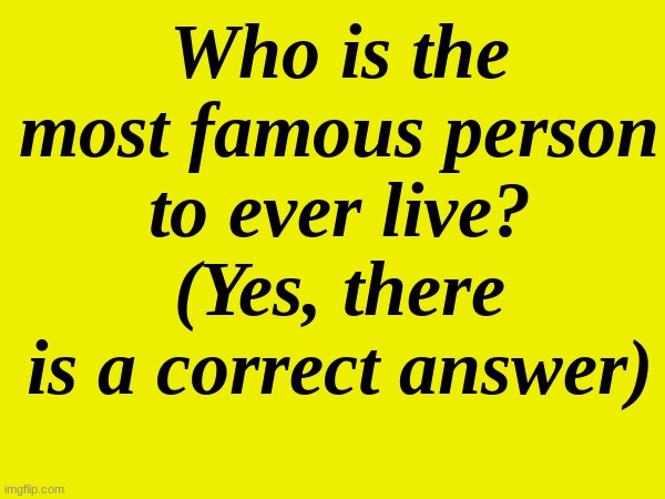 it should be pretty easy | Who is the most famous person to ever live?
(Yes, there is a correct answer) | made w/ Imgflip meme maker