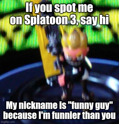 If you spot me on Splatoon 3, say hi; My nickname is "funny guy" because I'm funnier than you | made w/ Imgflip meme maker