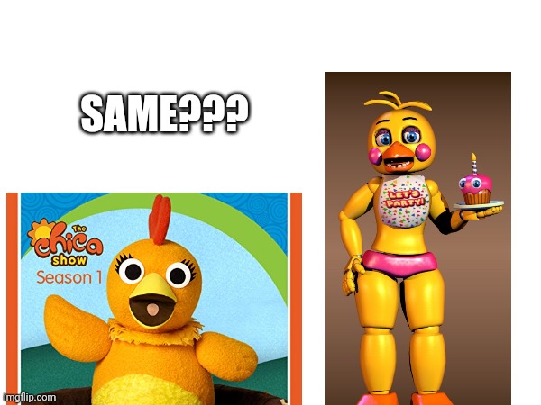 Couldn't find normal chica pic that would download | SAME??? | image tagged in fnaf | made w/ Imgflip meme maker