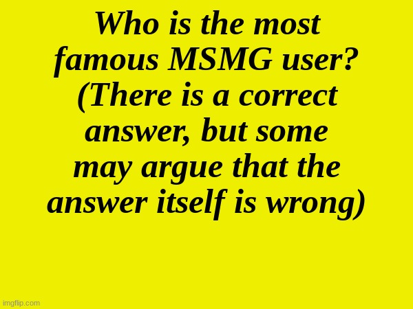 yes theres a right answer | Who is the most famous MSMG user? (There is a correct answer, but some may argue that the answer itself is wrong) | made w/ Imgflip meme maker