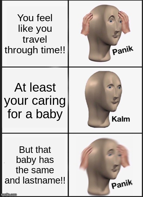 Travel through time! | You feel like you travel through time!! At least your caring for a baby; But that baby has the same and lastname!! | image tagged in memes,panik kalm panik,time travel | made w/ Imgflip meme maker