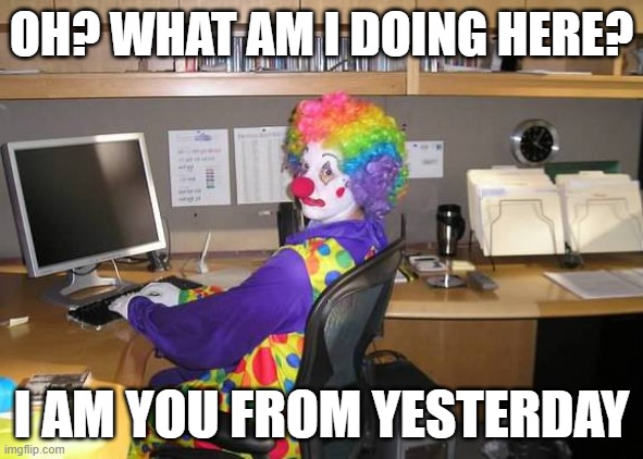 You from yesterday | OH? WHAT AM I DOING HERE? I AM YOU FROM YESTERDAY | image tagged in clown computer | made w/ Imgflip meme maker