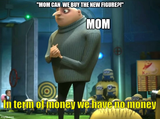 We have no money |  MOM; "MOM CAN  WE BUY THE NEW FIGURE?!"; In term of money we have no money | image tagged in in terms of money we have no money,money | made w/ Imgflip meme maker