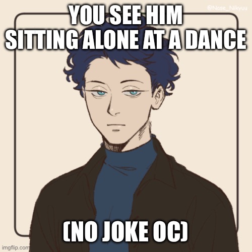 Redoing one of my old rps for nostalgia | YOU SEE HIM SITTING ALONE AT A DANCE; (NO JOKE OC) | made w/ Imgflip meme maker