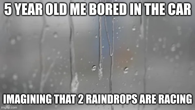 5 YEAR OLD ME BORED IN THE CAR; IMAGINING THAT 2 RAINDROPS ARE RACING | image tagged in ukraine | made w/ Imgflip meme maker