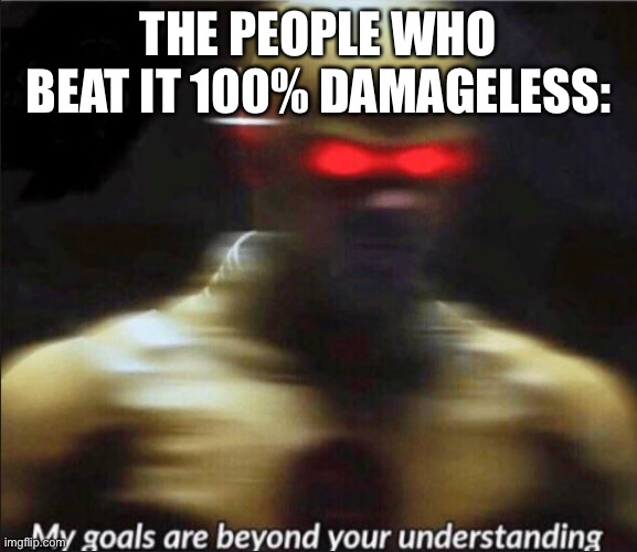 my goals are beyond your understanding | THE PEOPLE WHO BEAT IT 100% DAMAGELESS: | image tagged in my goals are beyond your understanding | made w/ Imgflip meme maker