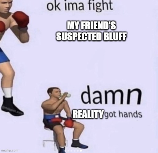 not everything is a lie | MY FRIEND'S SUSPECTED BLUFF; REALITY | image tagged in damn got hands | made w/ Imgflip meme maker