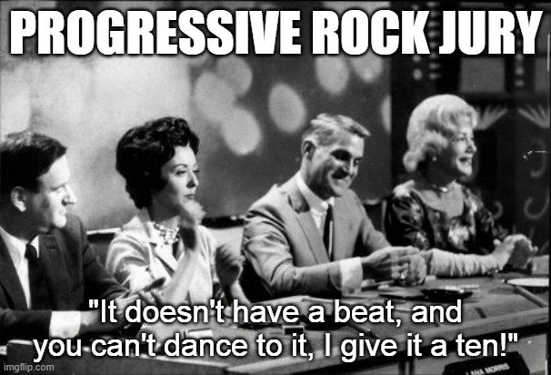 Progressive Rock Jury | PROGRESSIVE ROCK JURY; "It doesn't have a beat, and you can't dance to it, I give it a ten!" | image tagged in prog,progressive rock,no beat,undanceable | made w/ Imgflip meme maker