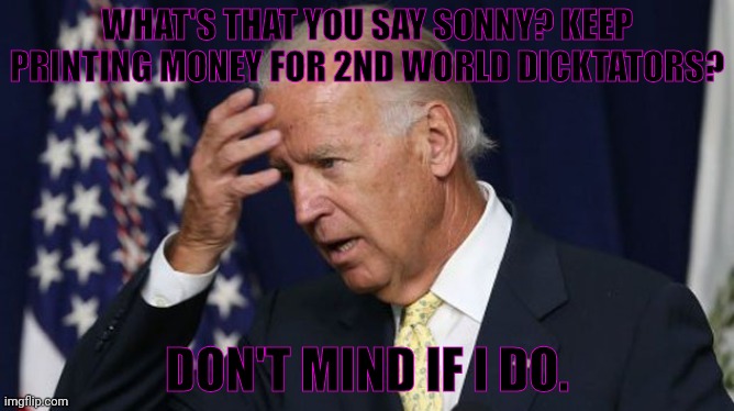 Joe Biden worries | WHAT'S THAT YOU SAY SONNY? KEEP PRINTING MONEY FOR 2ND WORLD DICKTATORS? DON'T MIND IF I DO. | image tagged in joe biden worries | made w/ Imgflip meme maker