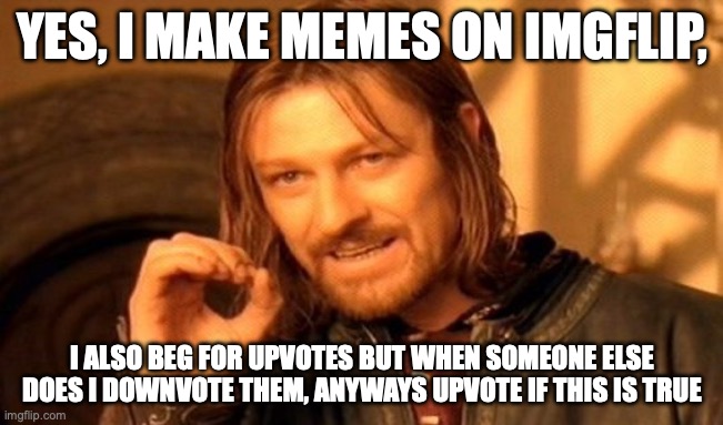 hehe | YES, I MAKE MEMES ON IMGFLIP, I ALSO BEG FOR UPVOTES BUT WHEN SOMEONE ELSE DOES I DOWNVOTE THEM, ANYWAYS UPVOTE IF THIS IS TRUE | image tagged in memes,one does not simply | made w/ Imgflip meme maker