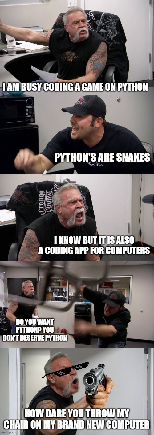 American Chopper Argument Meme | I AM BUSY CODING A GAME ON PYTHON; PYTHON'S ARE SNAKES; I KNOW BUT IT IS ALSO A CODING APP FOR COMPUTERS; DO YOU WANT PYTHON? YOU DON'T DESERVE PYTHON; HOW DARE YOU THROW MY CHAIR ON MY BRAND NEW COMPUTER | image tagged in memes,american chopper argument | made w/ Imgflip meme maker