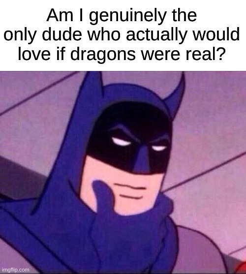 anybody else? | Am I genuinely the only dude who actually would love if dragons were real? | image tagged in batman thinking,memes | made w/ Imgflip meme maker