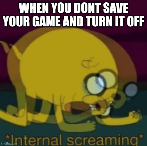 Jake The Dog Internal Screaming | WHEN YOU DONT SAVE YOUR GAME AND TURN IT OFF | image tagged in jake the dog internal screaming | made w/ Imgflip meme maker