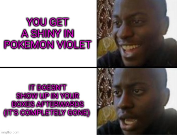It was a lycanroc... i lost a lycanroc | YOU GET A SHINY IN POKEMON VIOLET; IT DOESN'T SHOW UP IN YOUR BOXES AFTERWARDS (IT'S COMPLETELY GONE) | image tagged in oh yeah oh no | made w/ Imgflip meme maker