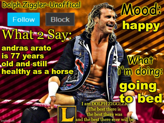 The man is a living legend | happy; andras arato is 77 years old and still healthy as a horse; going to bed | image tagged in lucotic's dolph ziggler announcement temp 14 | made w/ Imgflip meme maker