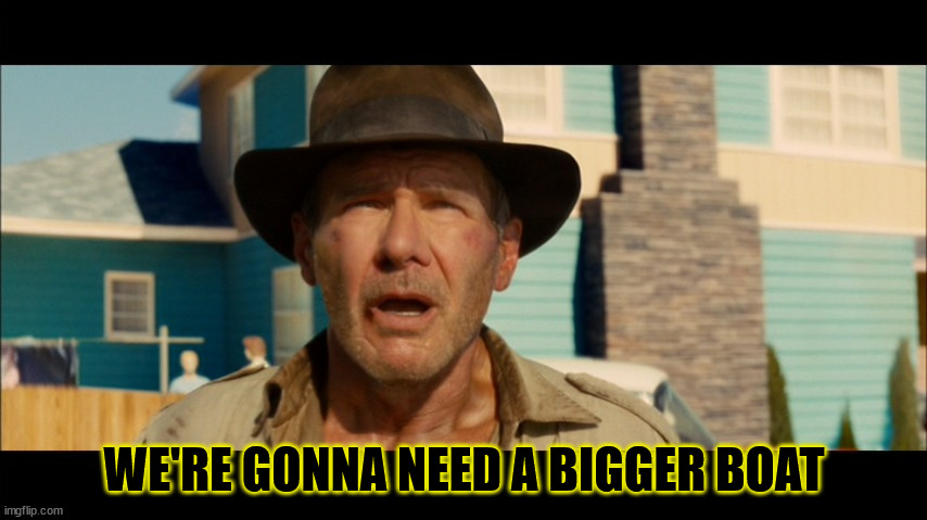 Indy Bigger Boat | WE'RE GONNA NEED A BIGGER BOAT | image tagged in kingdom of the crystal skull 109 | made w/ Imgflip meme maker