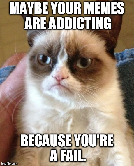 Grumpy Cat Meme | MAYBE YOUR MEMES ARE ADDICTING BECAUSE YOU'RE A FAIL. | image tagged in memes,grumpy cat | made w/ Imgflip meme maker