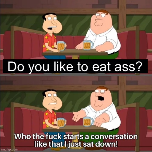 Who the f**k starts a conversation like that I just sat down! | Do you like to eat ass? | image tagged in who the f k starts a conversation like that i just sat down | made w/ Imgflip meme maker