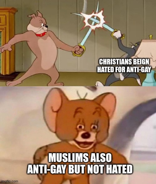 Tom and Jerry swordfight | CHRISTIANS BEIGN HATED FOR ANTI-GAY; MUSLIMS ALSO ANTI-GAY BUT NOT HATED | image tagged in tom and jerry swordfight | made w/ Imgflip meme maker